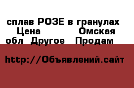 сплав РОЗЕ в гранулах › Цена ­ 1 000 - Омская обл. Другое » Продам   